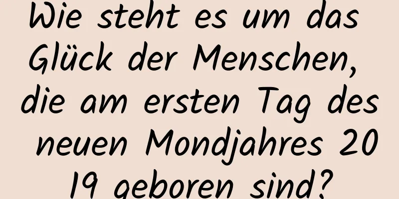 Wie steht es um das Glück der Menschen, die am ersten Tag des neuen Mondjahres 2019 geboren sind?