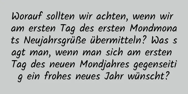 Worauf sollten wir achten, wenn wir am ersten Tag des ersten Mondmonats Neujahrsgrüße übermitteln? Was sagt man, wenn man sich am ersten Tag des neuen Mondjahres gegenseitig ein frohes neues Jahr wünscht?