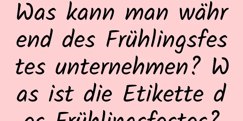 Was kann man während des Frühlingsfestes unternehmen? Was ist die Etikette des Frühlingsfestes?