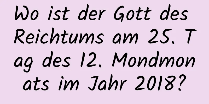 Wo ist der Gott des Reichtums am 25. Tag des 12. Mondmonats im Jahr 2018?