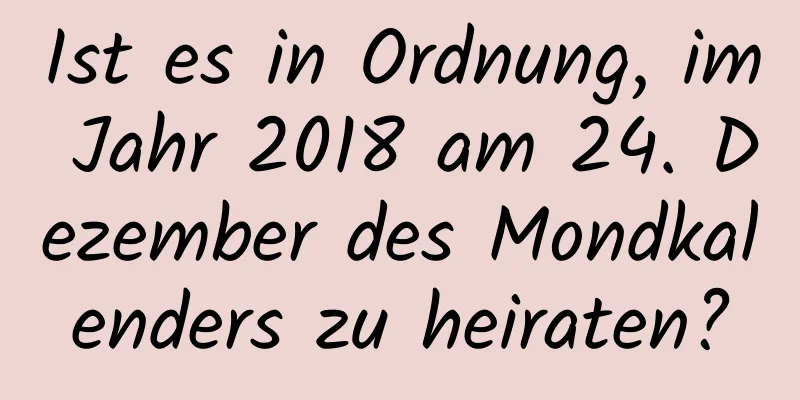 Ist es in Ordnung, im Jahr 2018 am 24. Dezember des Mondkalenders zu heiraten?