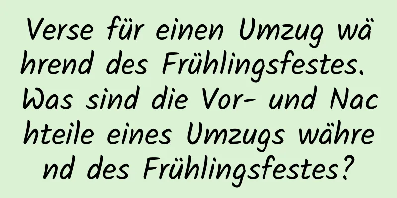 Verse für einen Umzug während des Frühlingsfestes. Was sind die Vor- und Nachteile eines Umzugs während des Frühlingsfestes?