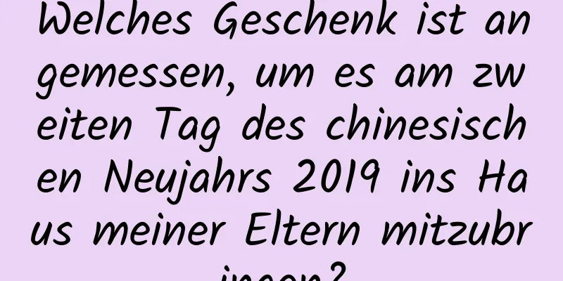 Welches Geschenk ist angemessen, um es am zweiten Tag des chinesischen Neujahrs 2019 ins Haus meiner Eltern mitzubringen?