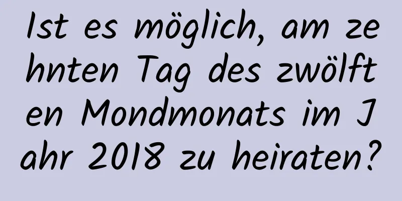 Ist es möglich, am zehnten Tag des zwölften Mondmonats im Jahr 2018 zu heiraten?