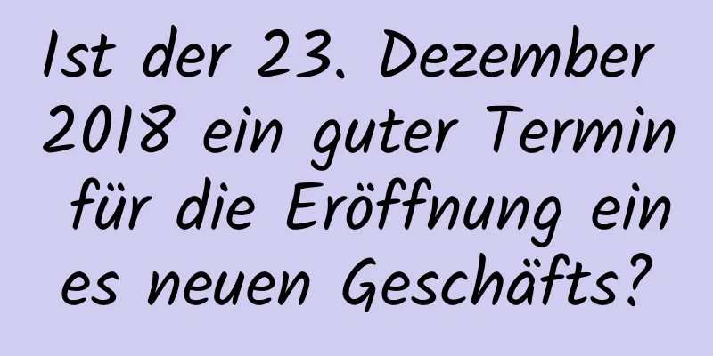 Ist der 23. Dezember 2018 ein guter Termin für die Eröffnung eines neuen Geschäfts?