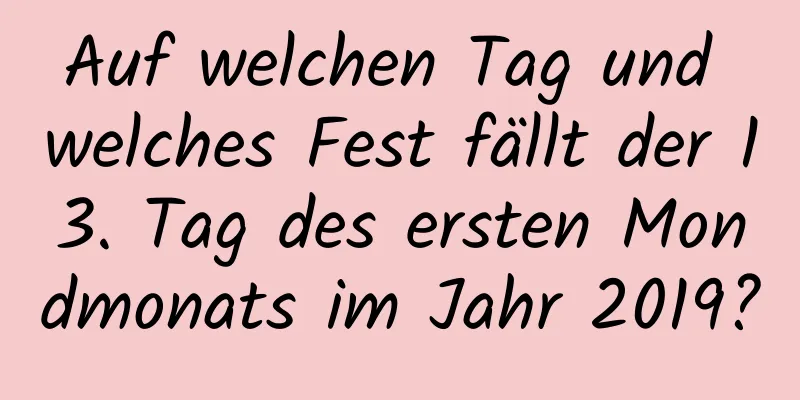 Auf welchen Tag und welches Fest fällt der 13. Tag des ersten Mondmonats im Jahr 2019?