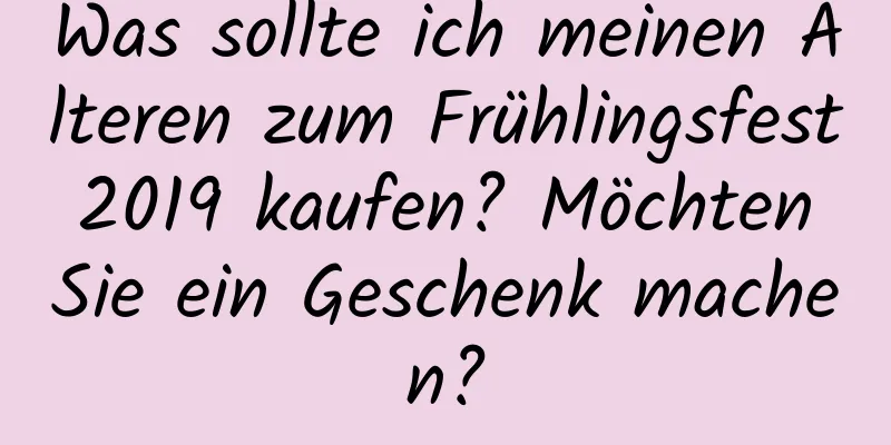 Was sollte ich meinen Älteren zum Frühlingsfest 2019 kaufen? Möchten Sie ein Geschenk machen?