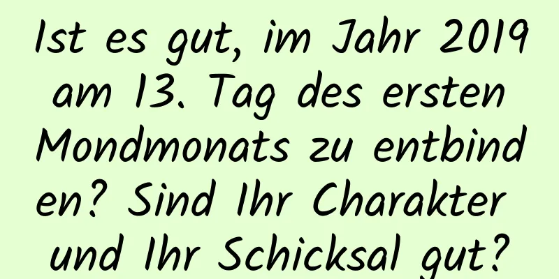 Ist es gut, im Jahr 2019 am 13. Tag des ersten Mondmonats zu entbinden? Sind Ihr Charakter und Ihr Schicksal gut?