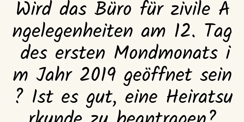 Wird das Büro für zivile Angelegenheiten am 12. Tag des ersten Mondmonats im Jahr 2019 geöffnet sein? Ist es gut, eine Heiratsurkunde zu beantragen?