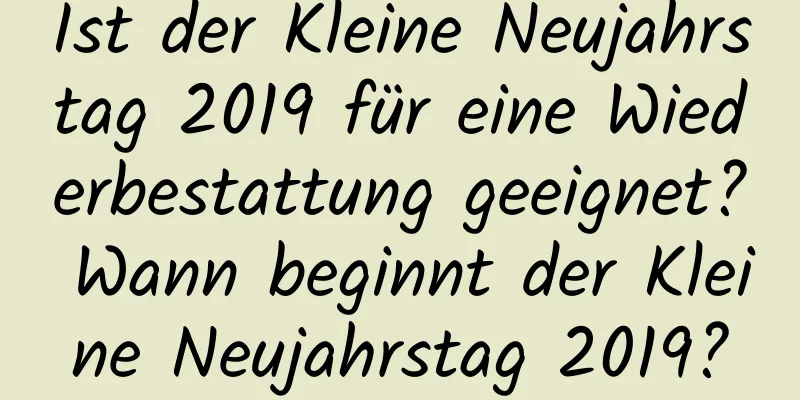 Ist der Kleine Neujahrstag 2019 für eine Wiederbestattung geeignet? Wann beginnt der Kleine Neujahrstag 2019?