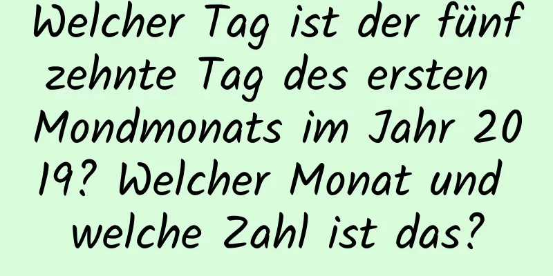 Welcher Tag ist der fünfzehnte Tag des ersten Mondmonats im Jahr 2019? Welcher Monat und welche Zahl ist das?