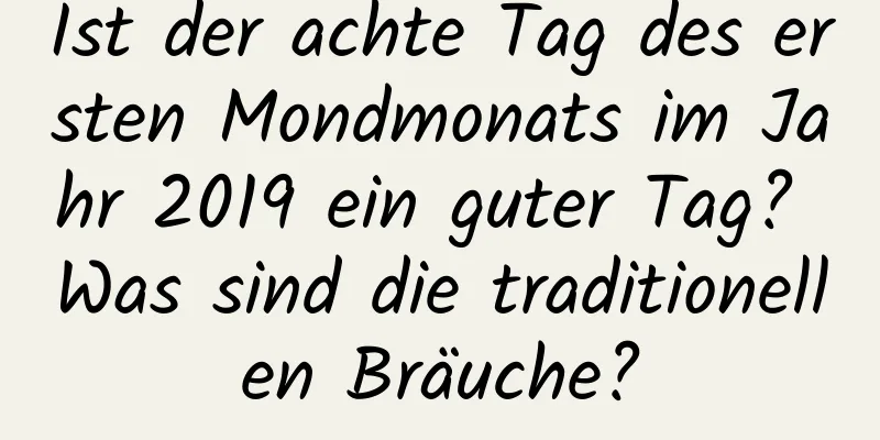 Ist der achte Tag des ersten Mondmonats im Jahr 2019 ein guter Tag? Was sind die traditionellen Bräuche?