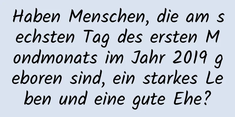 Haben Menschen, die am sechsten Tag des ersten Mondmonats im Jahr 2019 geboren sind, ein starkes Leben und eine gute Ehe?