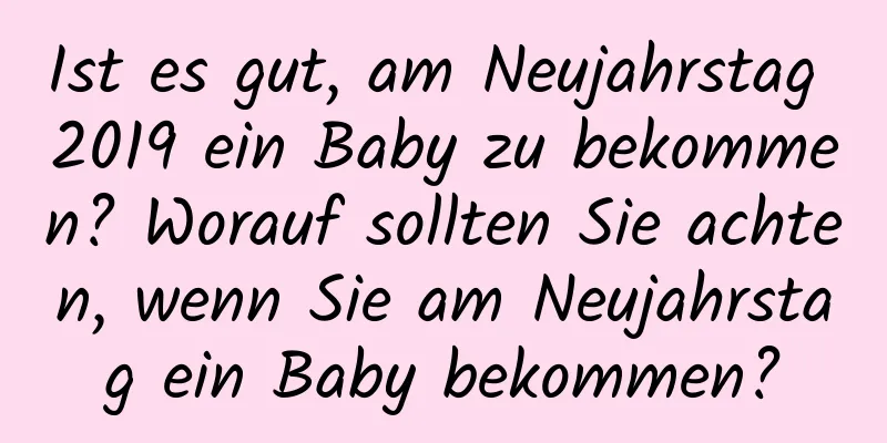 Ist es gut, am Neujahrstag 2019 ein Baby zu bekommen? Worauf sollten Sie achten, wenn Sie am Neujahrstag ein Baby bekommen?