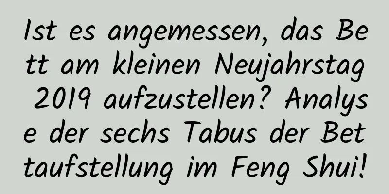 Ist es angemessen, das Bett am kleinen Neujahrstag 2019 aufzustellen? Analyse der sechs Tabus der Bettaufstellung im Feng Shui!