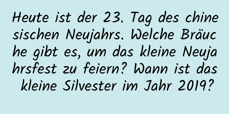 Heute ist der 23. Tag des chinesischen Neujahrs. Welche Bräuche gibt es, um das kleine Neujahrsfest zu feiern? Wann ist das kleine Silvester im Jahr 2019?