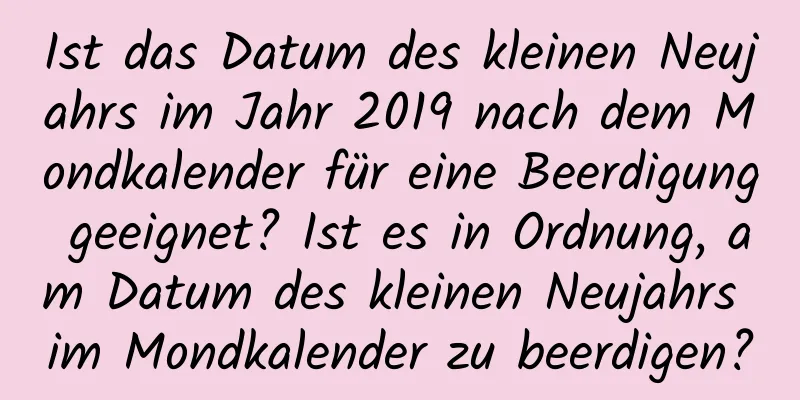 Ist das Datum des kleinen Neujahrs im Jahr 2019 nach dem Mondkalender für eine Beerdigung geeignet? Ist es in Ordnung, am Datum des kleinen Neujahrs im Mondkalender zu beerdigen?