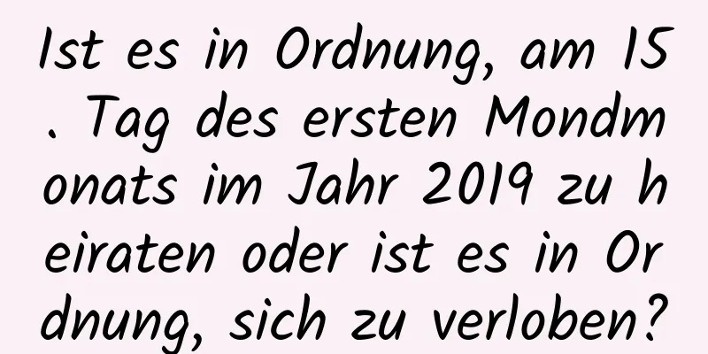 Ist es in Ordnung, am 15. Tag des ersten Mondmonats im Jahr 2019 zu heiraten oder ist es in Ordnung, sich zu verloben?