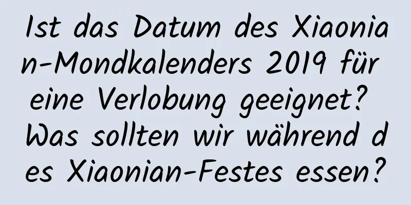 Ist das Datum des Xiaonian-Mondkalenders 2019 für eine Verlobung geeignet? Was sollten wir während des Xiaonian-Festes essen?