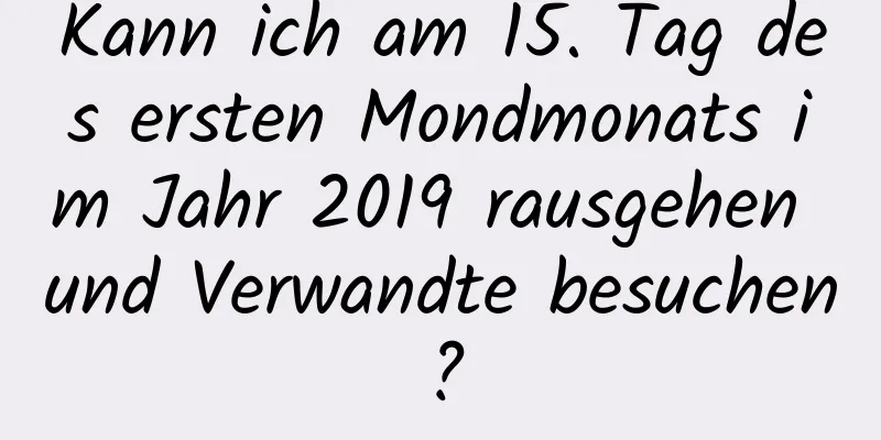 Kann ich am 15. Tag des ersten Mondmonats im Jahr 2019 rausgehen und Verwandte besuchen?