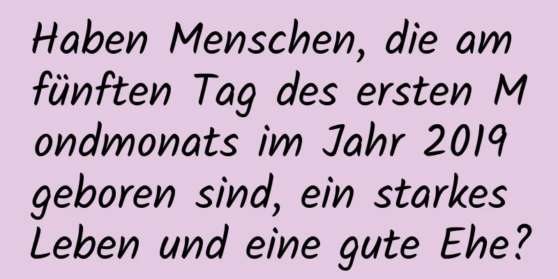 Haben Menschen, die am fünften Tag des ersten Mondmonats im Jahr 2019 geboren sind, ein starkes Leben und eine gute Ehe?