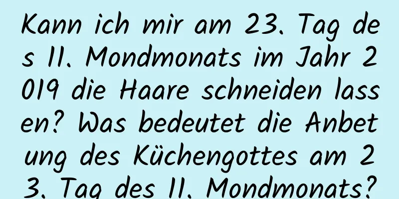 Kann ich mir am 23. Tag des 11. Mondmonats im Jahr 2019 die Haare schneiden lassen? Was bedeutet die Anbetung des Küchengottes am 23. Tag des 11. Mondmonats?