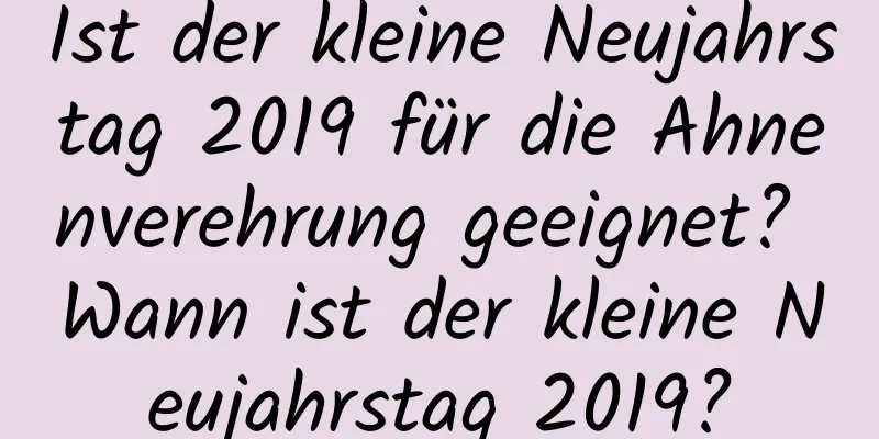 Ist der kleine Neujahrstag 2019 für die Ahnenverehrung geeignet? Wann ist der kleine Neujahrstag 2019?