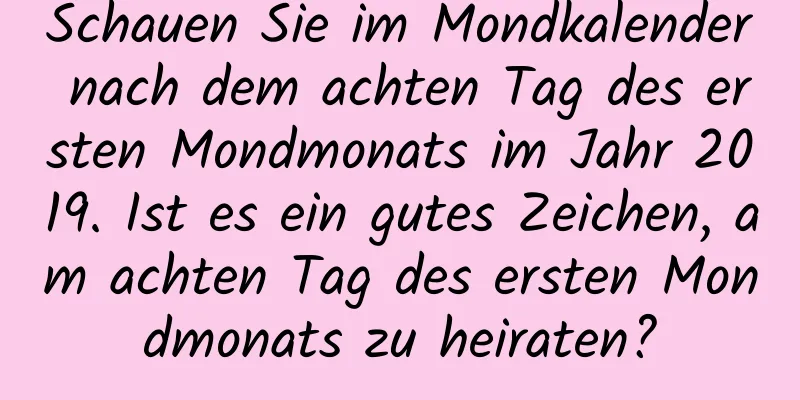 Schauen Sie im Mondkalender nach dem achten Tag des ersten Mondmonats im Jahr 2019. Ist es ein gutes Zeichen, am achten Tag des ersten Mondmonats zu heiraten?