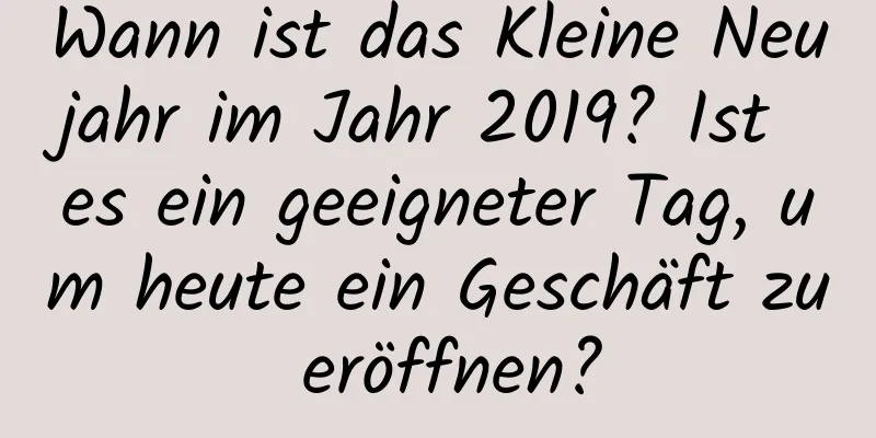 Wann ist das Kleine Neujahr im Jahr 2019? Ist es ein geeigneter Tag, um heute ein Geschäft zu eröffnen?