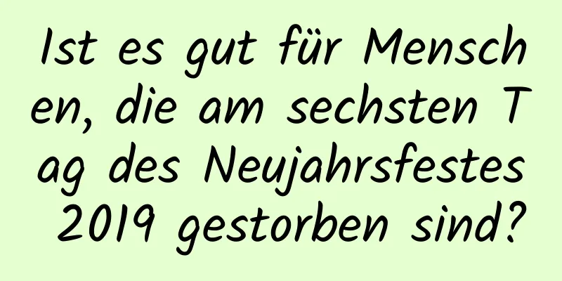 Ist es gut für Menschen, die am sechsten Tag des Neujahrsfestes 2019 gestorben sind?