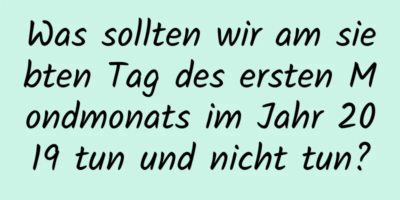 Was sollten wir am siebten Tag des ersten Mondmonats im Jahr 2019 tun und nicht tun?