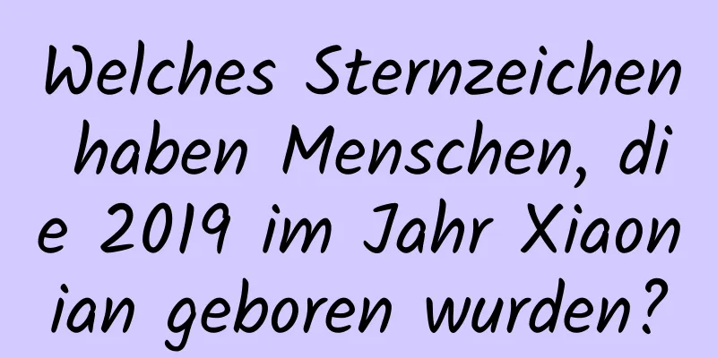 Welches Sternzeichen haben Menschen, die 2019 im Jahr Xiaonian geboren wurden?