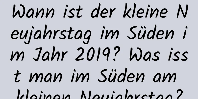 Wann ist der kleine Neujahrstag im Süden im Jahr 2019? Was isst man im Süden am kleinen Neujahrstag?