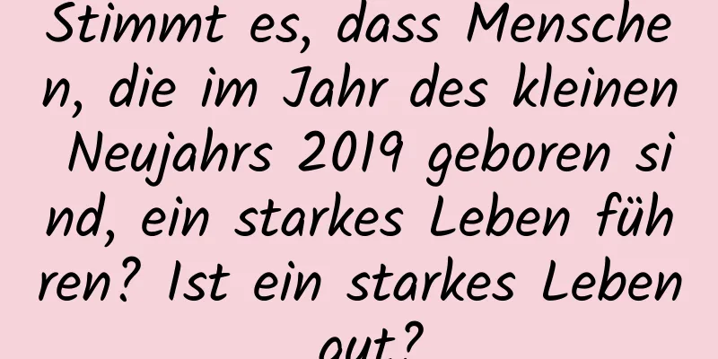 Stimmt es, dass Menschen, die im Jahr des kleinen Neujahrs 2019 geboren sind, ein starkes Leben führen? Ist ein starkes Leben gut?