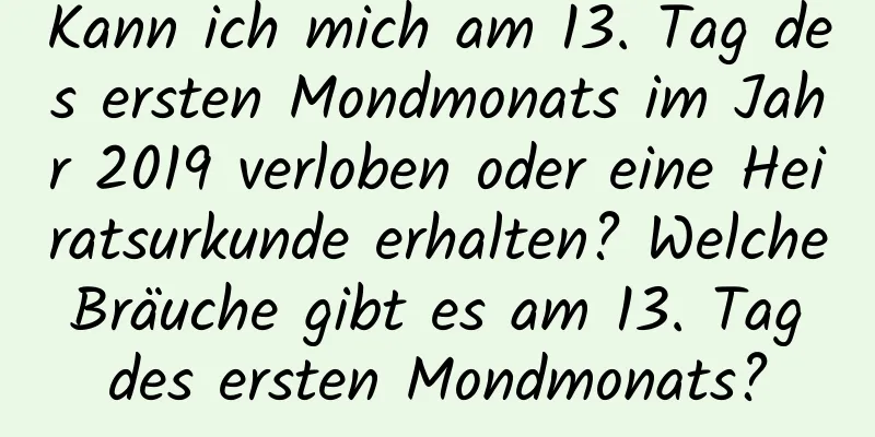 Kann ich mich am 13. Tag des ersten Mondmonats im Jahr 2019 verloben oder eine Heiratsurkunde erhalten? Welche Bräuche gibt es am 13. Tag des ersten Mondmonats?