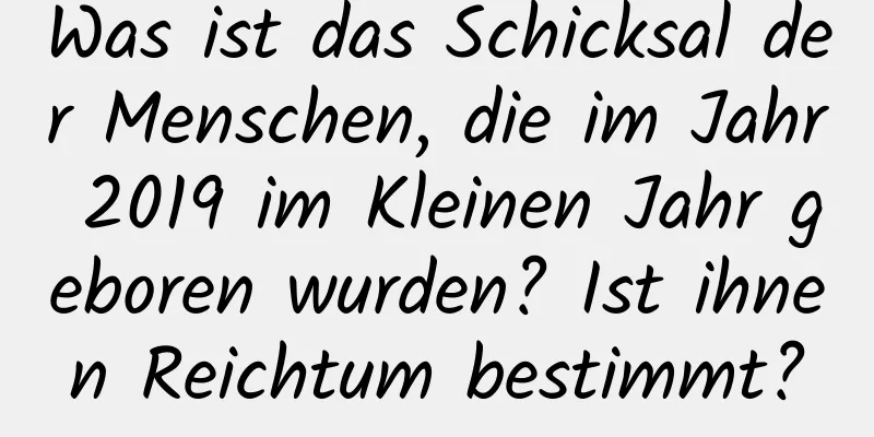 Was ist das Schicksal der Menschen, die im Jahr 2019 im Kleinen Jahr geboren wurden? Ist ihnen Reichtum bestimmt?