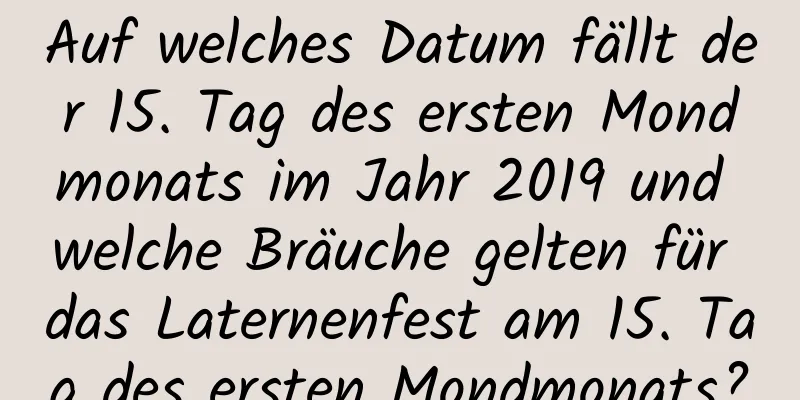 Auf welches Datum fällt der 15. Tag des ersten Mondmonats im Jahr 2019 und welche Bräuche gelten für das Laternenfest am 15. Tag des ersten Mondmonats?