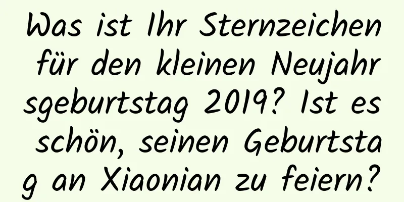 Was ist Ihr Sternzeichen für den kleinen Neujahrsgeburtstag 2019? Ist es schön, seinen Geburtstag an Xiaonian zu feiern?