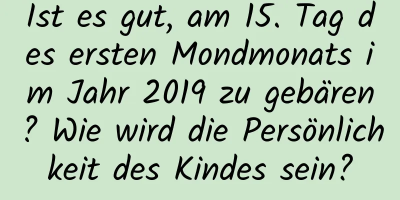 Ist es gut, am 15. Tag des ersten Mondmonats im Jahr 2019 zu gebären? Wie wird die Persönlichkeit des Kindes sein?