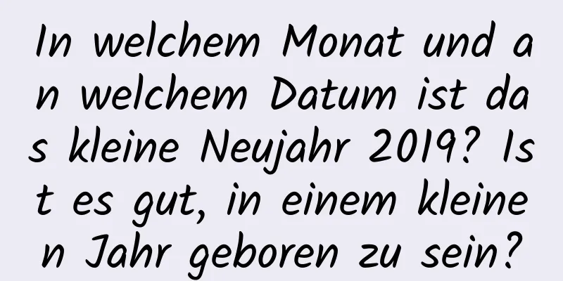 In welchem ​​Monat und an welchem ​​Datum ist das kleine Neujahr 2019? Ist es gut, in einem kleinen Jahr geboren zu sein?