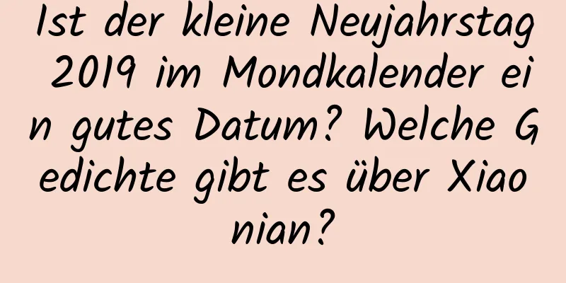 Ist der kleine Neujahrstag 2019 im Mondkalender ein gutes Datum? Welche Gedichte gibt es über Xiaonian?