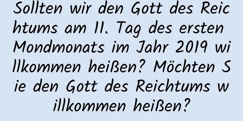 Sollten wir den Gott des Reichtums am 11. Tag des ersten Mondmonats im Jahr 2019 willkommen heißen? Möchten Sie den Gott des Reichtums willkommen heißen?