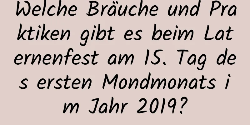 Welche Bräuche und Praktiken gibt es beim Laternenfest am 15. Tag des ersten Mondmonats im Jahr 2019?