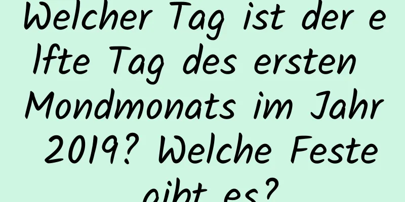 Welcher Tag ist der elfte Tag des ersten Mondmonats im Jahr 2019? Welche Feste gibt es?