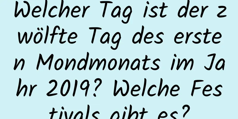 Welcher Tag ist der zwölfte Tag des ersten Mondmonats im Jahr 2019? Welche Festivals gibt es?