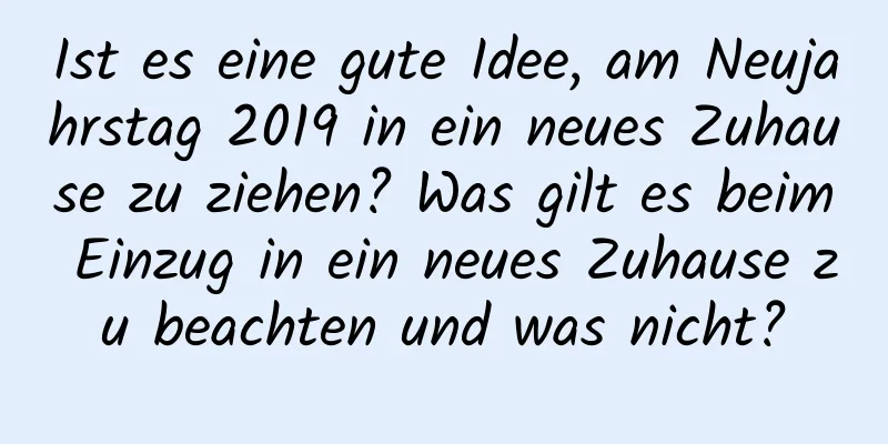 Ist es eine gute Idee, am Neujahrstag 2019 in ein neues Zuhause zu ziehen? Was gilt es beim Einzug in ein neues Zuhause zu beachten und was nicht?