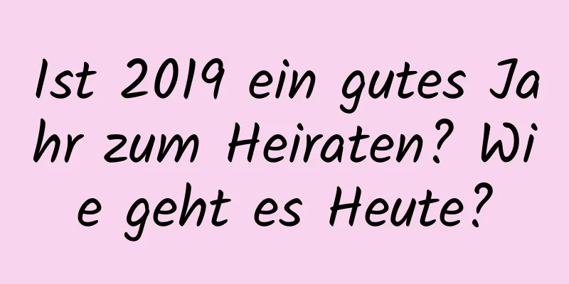 Ist 2019 ein gutes Jahr zum Heiraten? Wie geht es Heute?