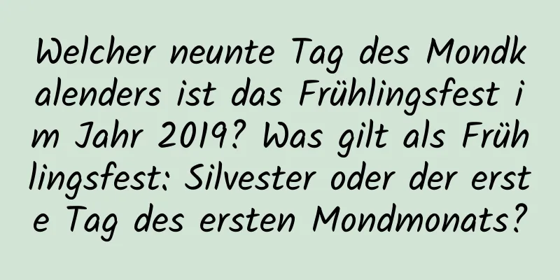 Welcher neunte Tag des Mondkalenders ist das Frühlingsfest im Jahr 2019? Was gilt als Frühlingsfest: Silvester oder der erste Tag des ersten Mondmonats?