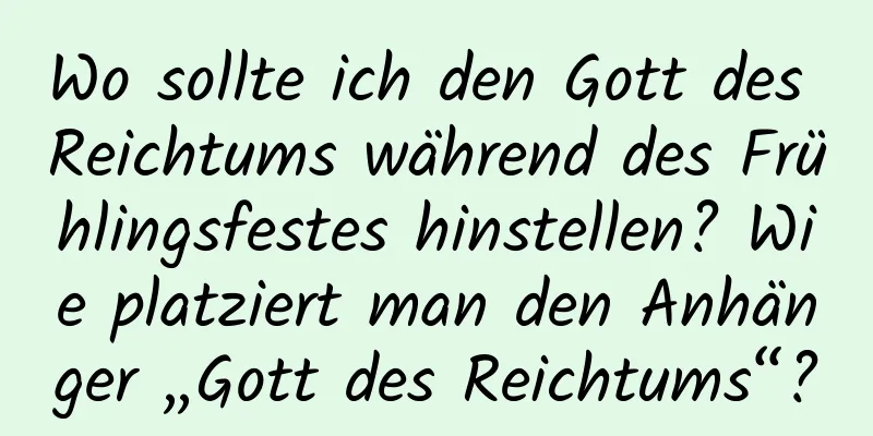 Wo sollte ich den Gott des Reichtums während des Frühlingsfestes hinstellen? Wie platziert man den Anhänger „Gott des Reichtums“?