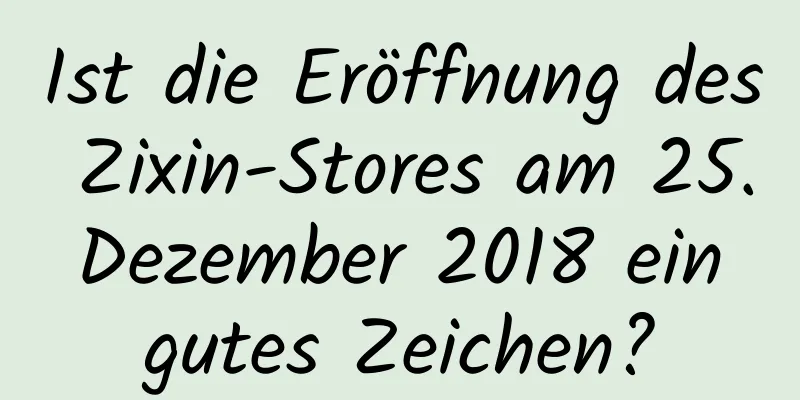 Ist die Eröffnung des Zixin-Stores am 25. Dezember 2018 ein gutes Zeichen?